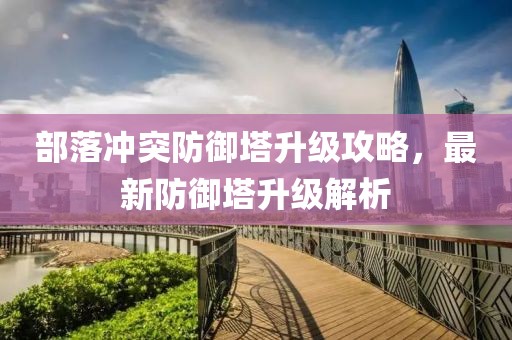 部落冲突防御塔升级攻略，最新防御塔升级解析