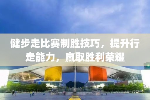 健步走比赛制胜技巧，提升行走能力，赢取胜利荣耀