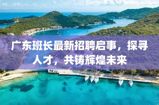广东班长最新招聘启事，探寻人才，共铸辉煌未来