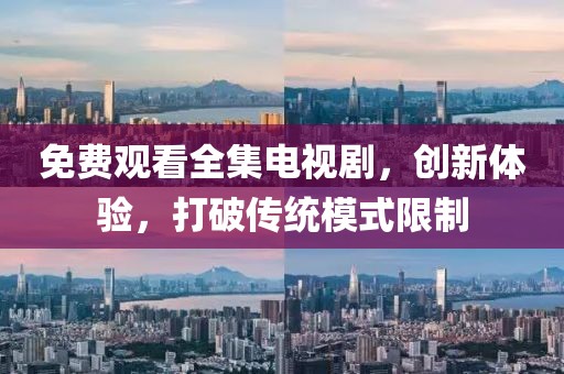 免费观看全集电视剧，创新体验，打破传统模式限制