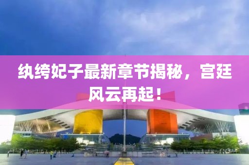 纨绔妃子最新章节揭秘，宫廷风云再起！