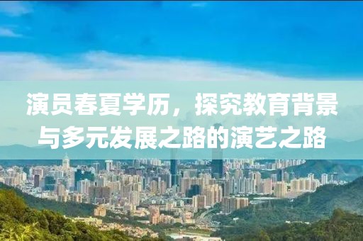 演员春夏学历，探究教育背景与多元发展之路的演艺之路