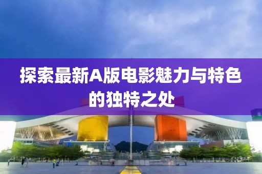 探索最新A版电影魅力与特色的独特之处