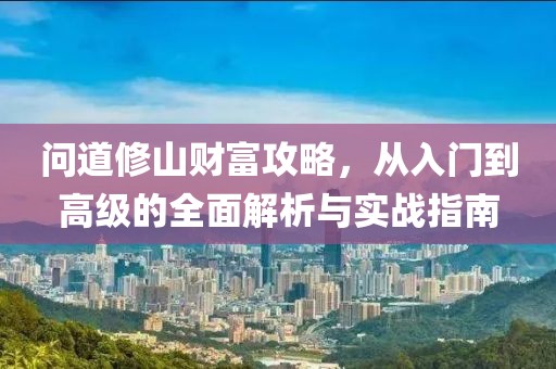 问道修山财富攻略，从入门到高级的全面解析与实战指南
