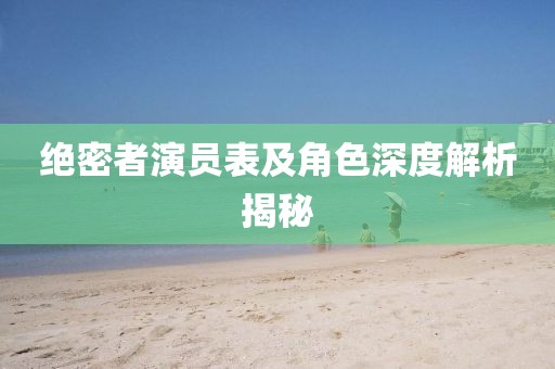 绝密者演员表及角色深度解析揭秘