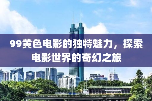 99黄色电影的独特魅力，探索电影世界的奇幻之旅