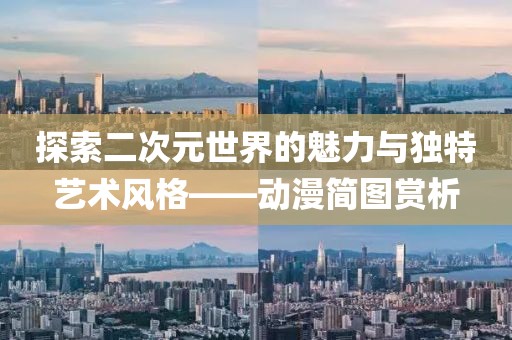 探索二次元世界的魅力与独特艺术风格——动漫简图赏析