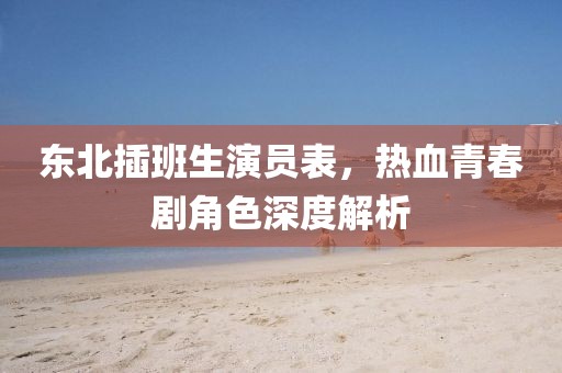 东北插班生演员表，热血青春剧角色深度解析
