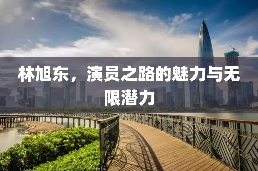 林旭东，演员之路的魅力与无限潜力