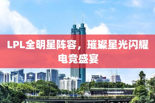 LPL全明星阵容，璀璨星光闪耀电竞盛宴