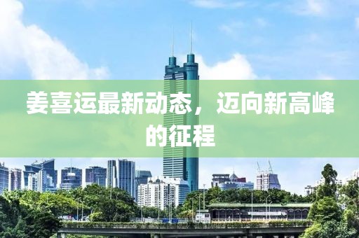 姜喜运最新动态，迈向新高峰的征程