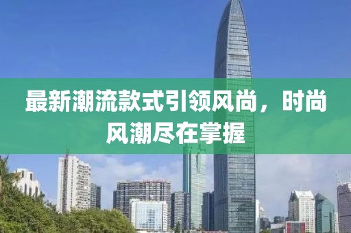 最新潮流款式引领风尚，时尚风潮尽在掌握