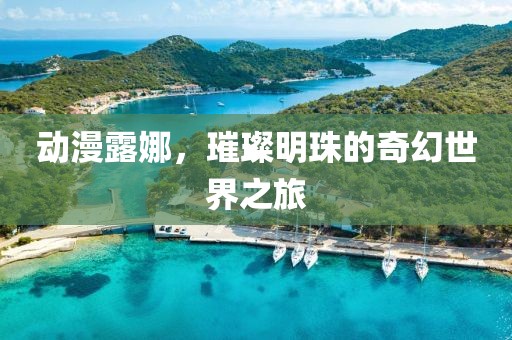动漫露娜，璀璨明珠的奇幻世界之旅