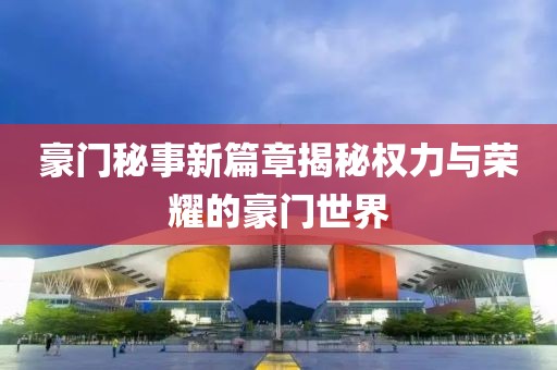 豪门秘事新篇章揭秘权力与荣耀的豪门世界