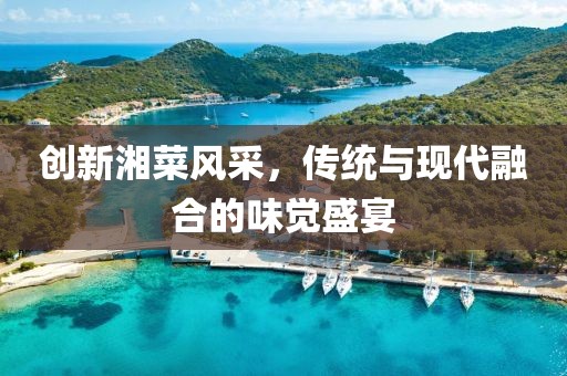 创新湘菜风采，传统与现代融合的味觉盛宴
