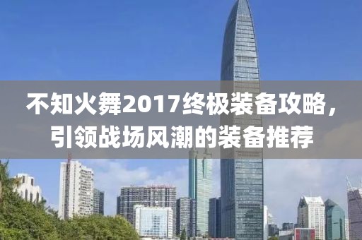 不知火舞2017终极装备攻略，引领战场风潮的装备推荐