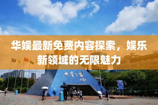 华娱最新免费内容探索，娱乐新领域的无限魅力