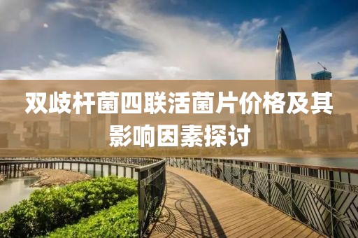双歧杆菌四联活菌片价格及其影响因素探讨