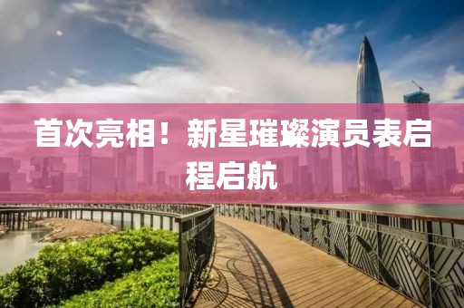 首次亮相！新星璀璨演员表启程启航