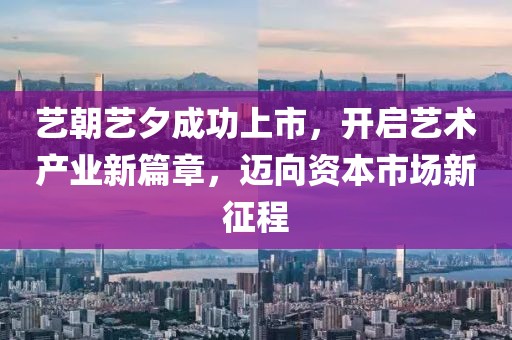 艺朝艺夕成功上市，开启艺术产业新篇章，迈向资本市场新征程