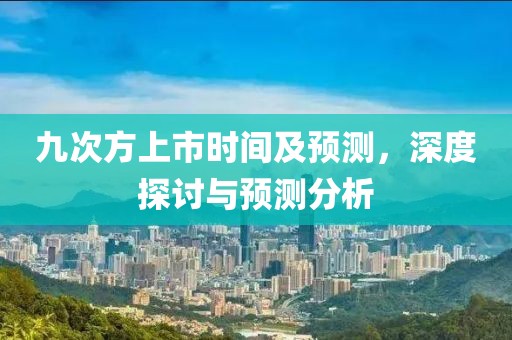 九次方上市时间及预测，深度探讨与预测分析