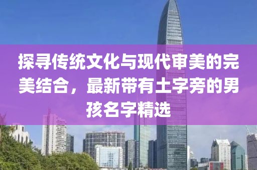 探寻传统文化与现代审美的完美结合，最新带有土字旁的男孩名字精选