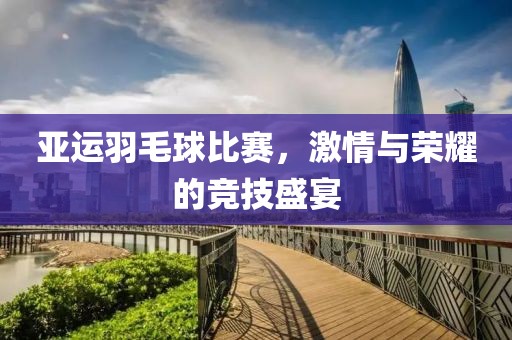 亚运羽毛球比赛，激情与荣耀的竞技盛宴
