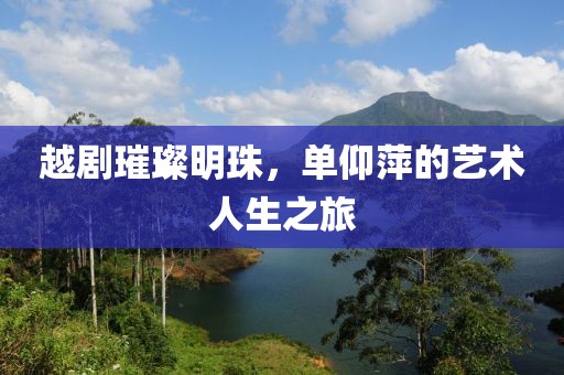 越剧璀璨明珠，单仰萍的艺术人生之旅