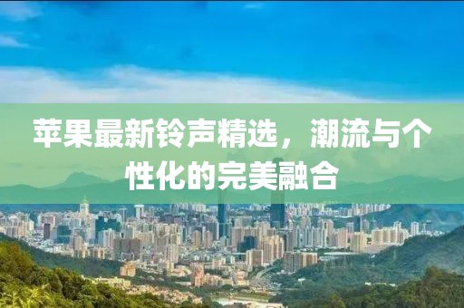 苹果最新铃声精选，潮流与个性化的完美融合