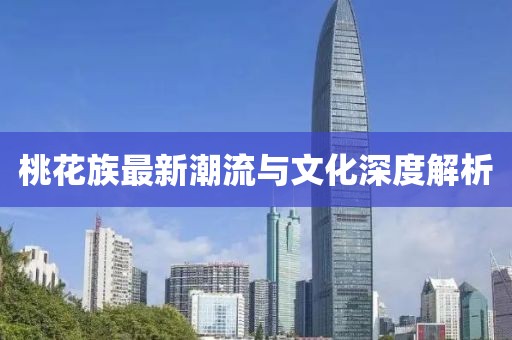 桃花族最新潮流与文化深度解析