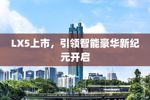 LX5上市，引领智能豪华新纪元开启
