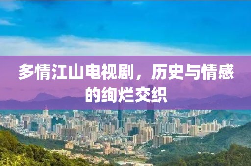 多情江山电视剧，历史与情感的绚烂交织