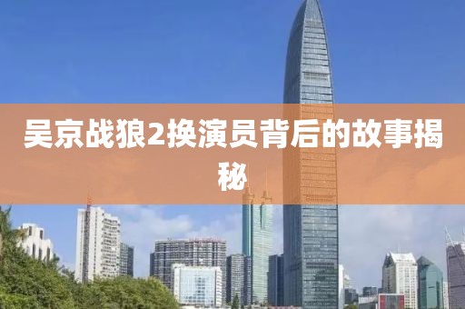 吴京战狼2换演员背后的故事揭秘