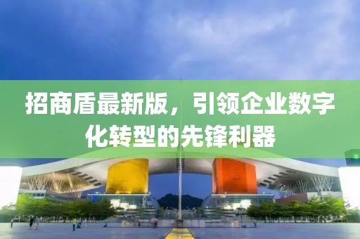 招商盾最新版，引领企业数字化转型的先锋利器