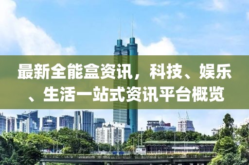 最新全能盒资讯，科技、娱乐、生活一站式资讯平台概览