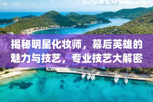 揭秘明星化妆师，幕后英雄的魅力与技艺，专业技艺大解密