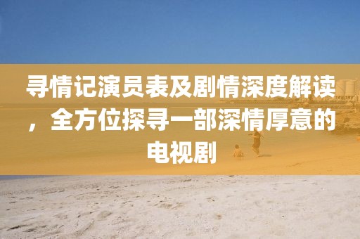 寻情记演员表及剧情深度解读，全方位探寻一部深情厚意的电视剧