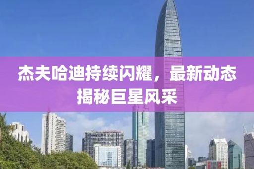 杰夫哈迪持续闪耀，最新动态揭秘巨星风采