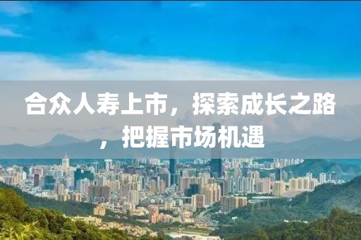 合众人寿上市，探索成长之路，把握市场机遇