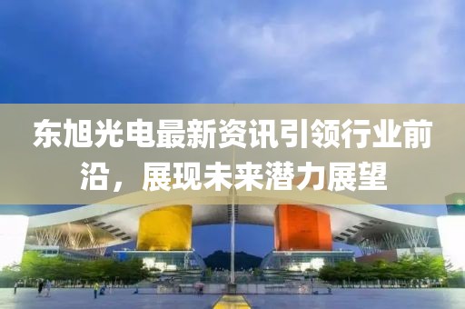 东旭光电最新资讯引领行业前沿，展现未来潜力展望