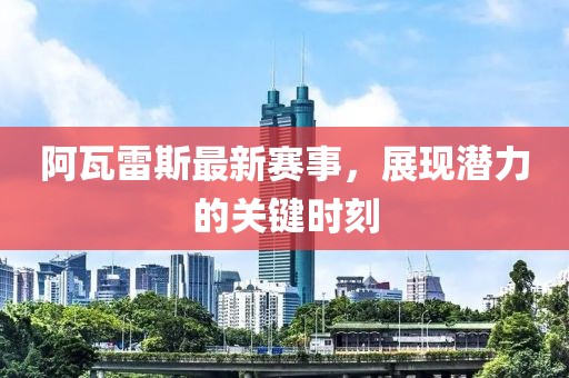 阿瓦雷斯最新赛事，展现潜力的关键时刻