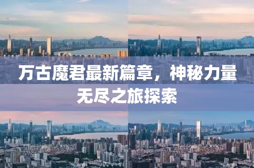 万古魔君最新篇章，神秘力量无尽之旅探索