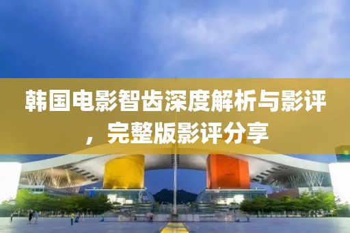 韩国电影智齿深度解析与影评，完整版影评分享