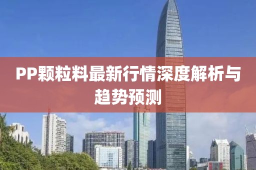 PP颗粒料最新行情深度解析与趋势预测