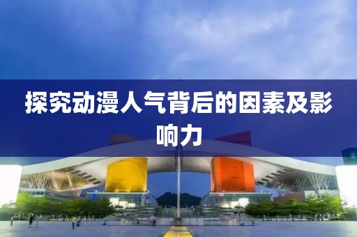 探究动漫人气背后的因素及影响力