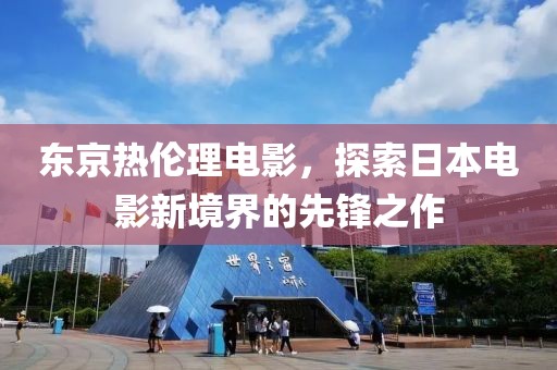 东京热伦理电影，探索日本电影新境界的先锋之作