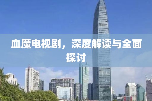 血魔电视剧，深度解读与全面探讨
