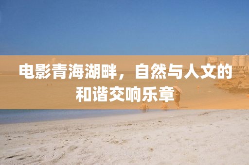电影青海湖畔，自然与人文的和谐交响乐章