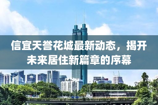 信宜天誉花城最新动态，揭开未来居住新篇章的序幕