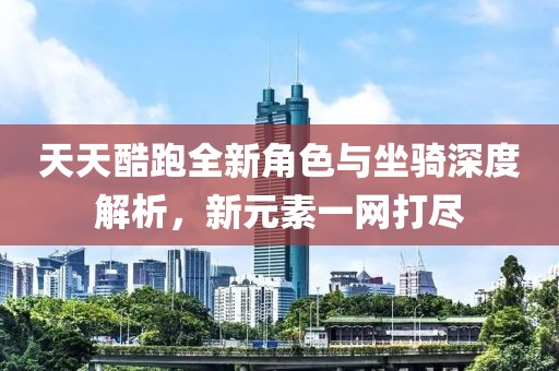 天天酷跑全新角色与坐骑深度解析，新元素一网打尽